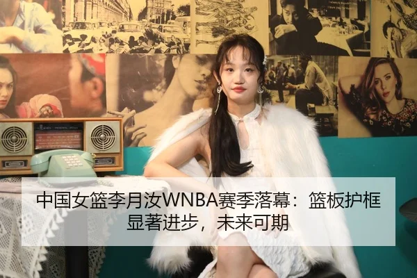中国女篮李月汝WNBA赛季落幕：篮板护框显著进步，未来可期