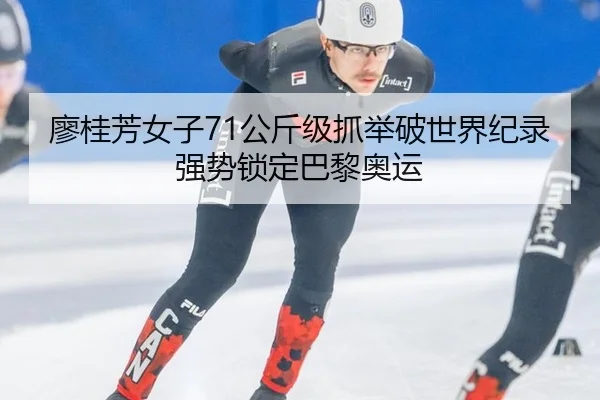 廖桂芳女子71公斤级抓举破世界纪录强势锁定巴黎奥运