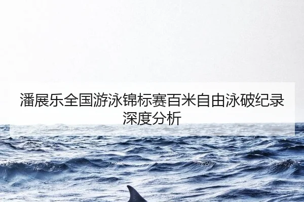 潘展乐全国游泳锦标赛百米自由泳破纪录深度分析