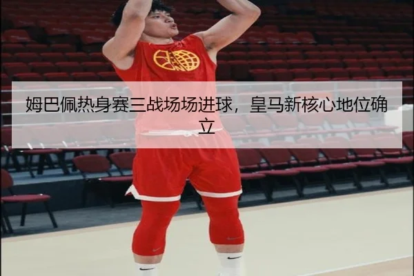 姆巴佩热身赛三战场场进球，皇马新核心地位确立