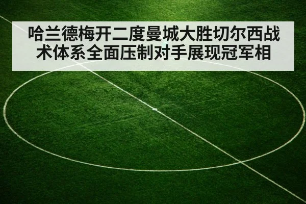 哈兰德梅开二度曼城大胜切尔西战术体系全面压制对手展现冠军相