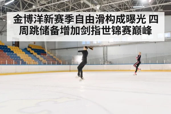 金博洋新赛季自由滑构成曝光 四周跳储备增加剑指世锦赛巅峰