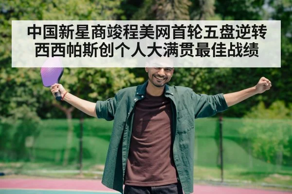 中国新星商竣程美网首轮五盘逆转西西帕斯创个人大满贯最佳战绩