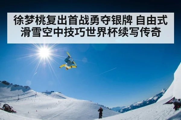 徐梦桃复出首战勇夺银牌 自由式滑雪空中技巧世界杯续写传奇