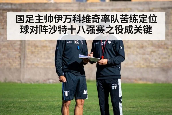 国足主帅伊万科维奇率队苦练定位球对阵沙特十八强赛之役成关键